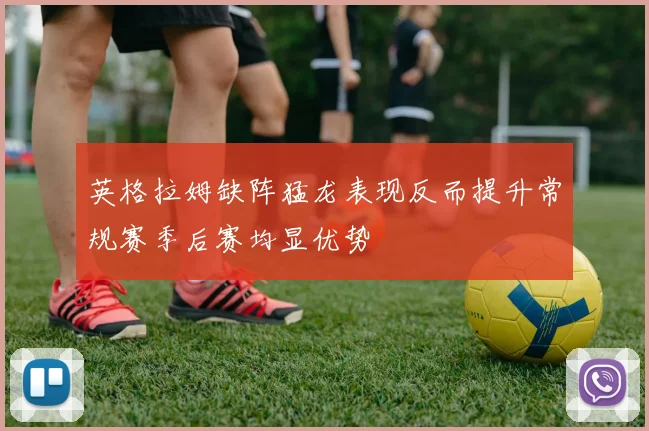 英格拉姆缺阵猛龙表现反而提升常规赛季后赛均显优势