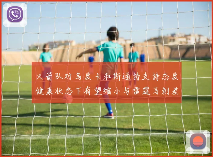 火箭队对乌度卡和斯通持支持态度健康状态下有望缩小与雷霆马刺差距