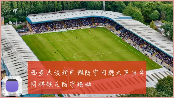西多夫谈姆巴佩防守问题大罗当年同样缺乏防守跑动