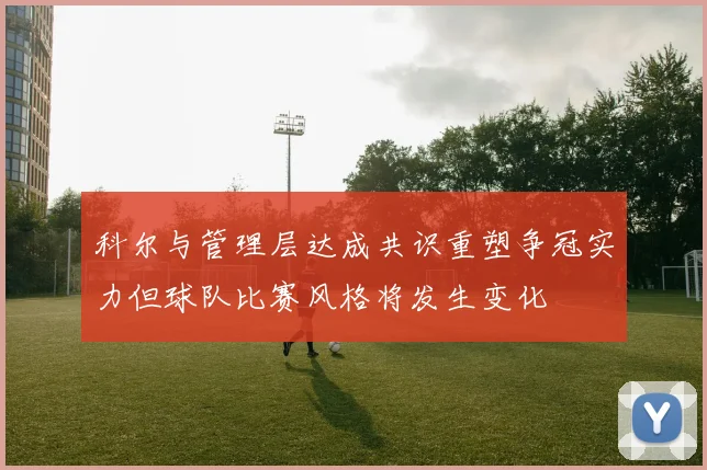 科尔与管理层达成共识重塑争冠实力但球队比赛风格将发生变化