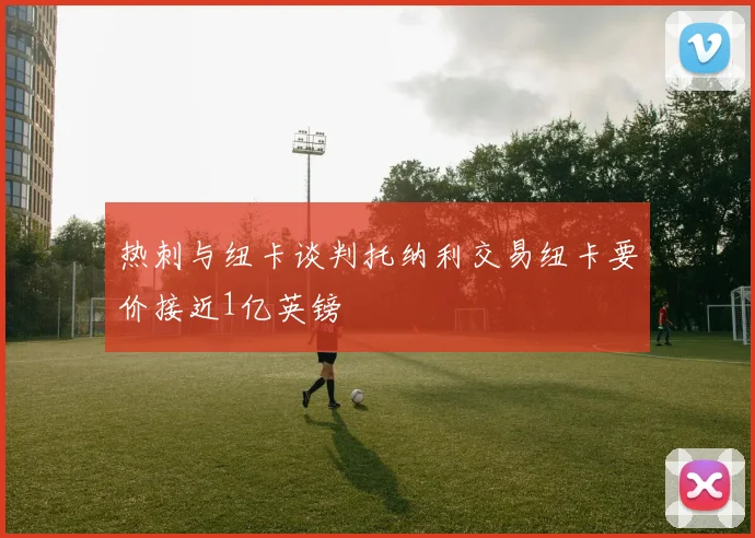热刺与纽卡谈判托纳利交易纽卡要价接近1亿英镑
