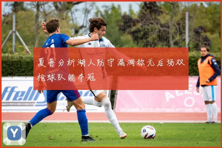 夏普分析湖人防守漏洞称无后场双枪球队能夺冠