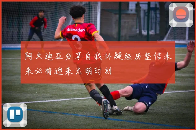 阿夫迪亚分享自我怀疑经历坚信未来必将迎来光明时刻