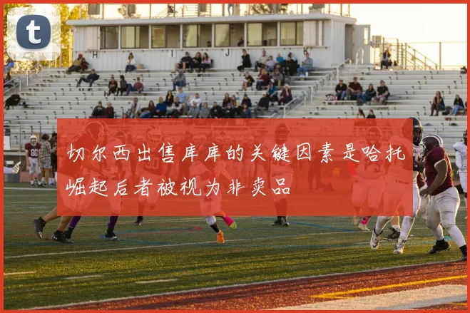 切尔西出售库库的关键因素是哈托崛起后者被视为非卖品