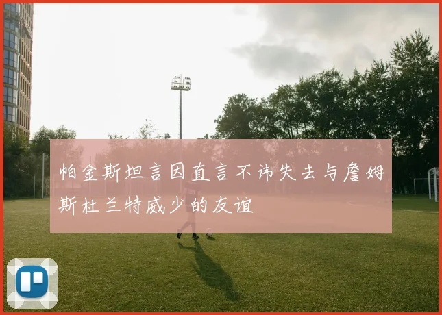 帕金斯坦言因直言不讳失去与詹姆斯杜兰特威少的友谊