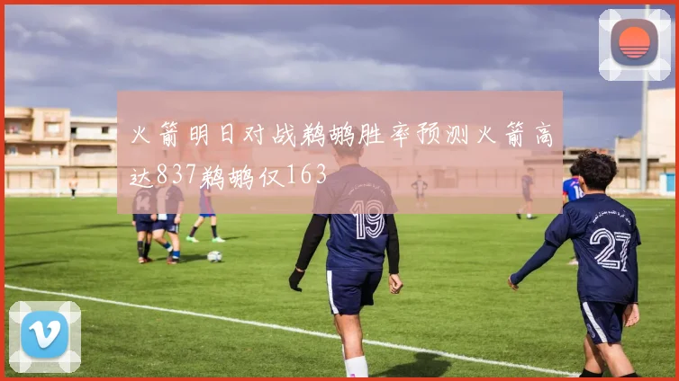 火箭明日对战鹈鹕胜率预测火箭高达837鹈鹕仅163