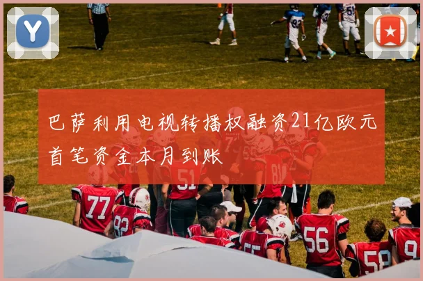 巴萨利用电视转播权融资21亿欧元首笔资金本月到账