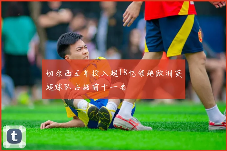 切尔西五年投入超18亿领跑欧洲英超球队占据前十一名