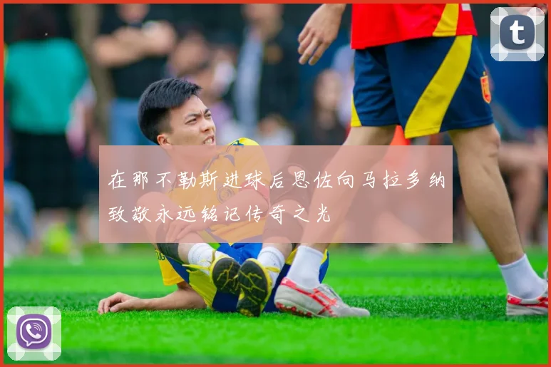 在那不勒斯进球后恩佐向马拉多纳致敬永远铭记传奇之光