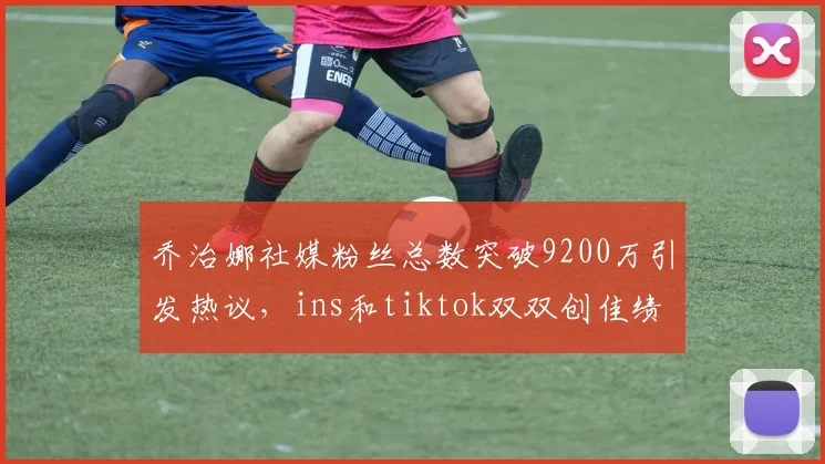乔治娜社媒粉丝总数突破9200万引发热议，ins和tiktok双双创佳绩