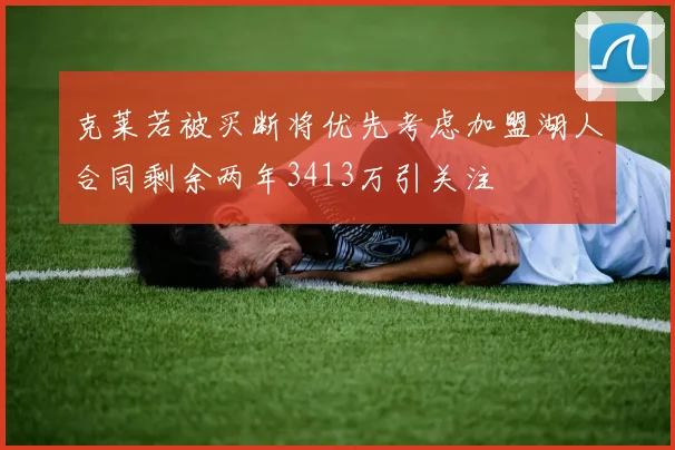 克莱若被买断将优先考虑加盟湖人合同剩余两年3413万引关注