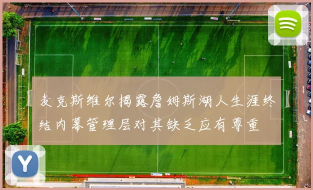麦克斯维尔揭露詹姆斯湖人生涯终结内幕管理层对其缺乏应有尊重