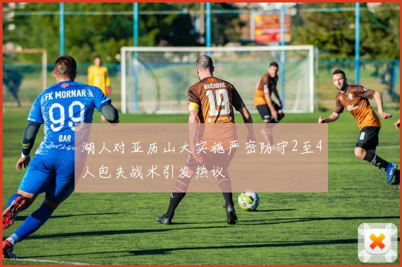 湖人对亚历山大实施严密防守2至4人包夹战术引发热议