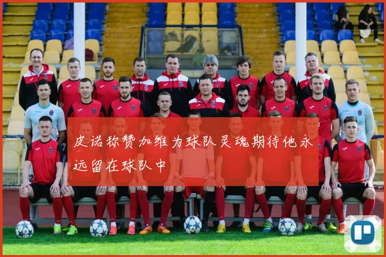 皮诺称赞加维为球队灵魂期待他永远留在球队中