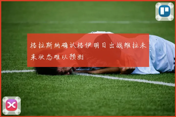 格拉斯纳确认格伊明日出战维拉未来状态难以预测