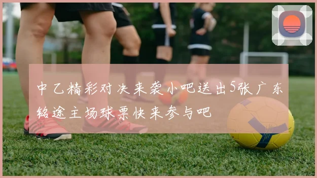 中乙精彩对决来袭小吧送出5张广东铭途主场球票快来参与吧