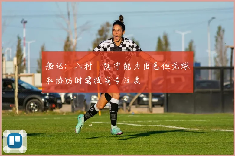 船记：八村塁防守能力出色但无球和协防时需提高专注度