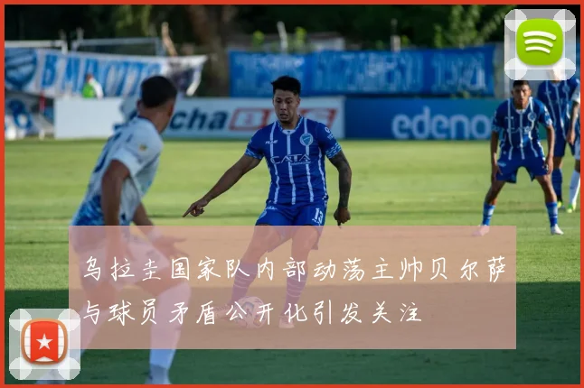 乌拉圭国家队内部动荡主帅贝尔萨与球员矛盾公开化引发关注