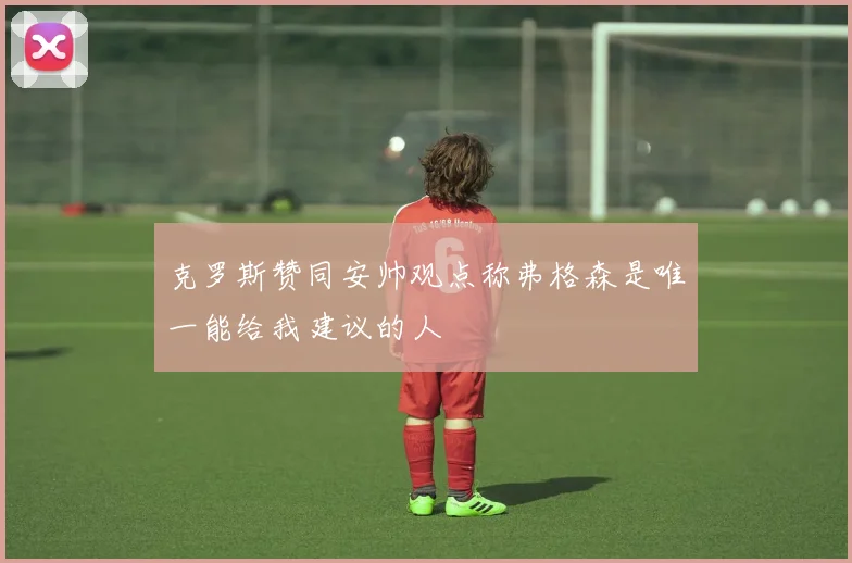 克罗斯赞同安帅观点称弗格森是唯一能给我建议的人