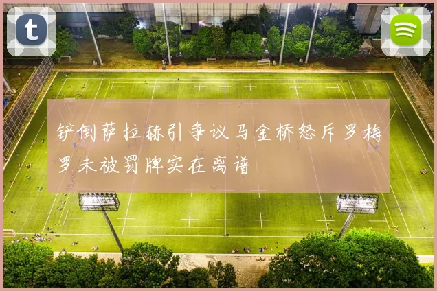 铲倒萨拉赫引争议马金桥怒斥罗梅罗未被罚牌实在离谱