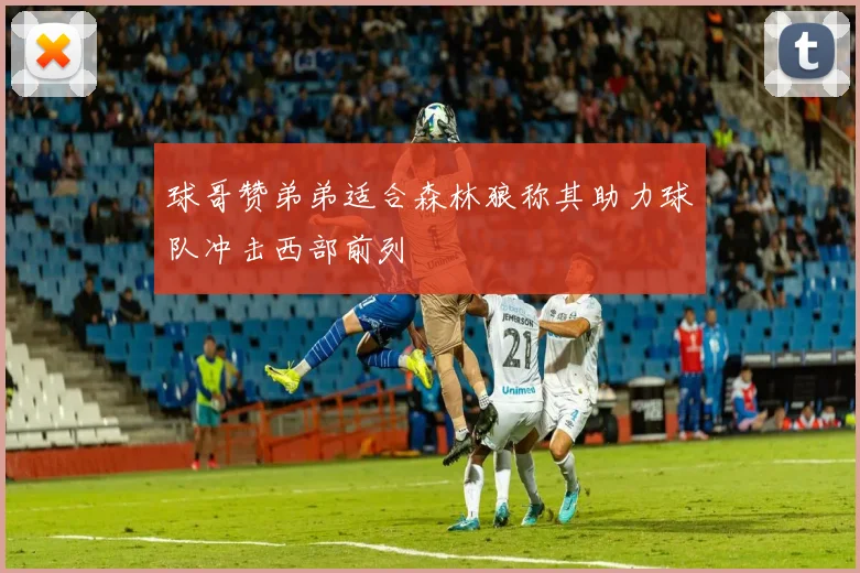 球哥赞弟弟适合森林狼称其助力球队冲击西部前列